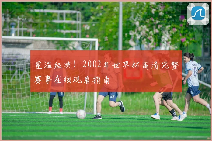 重温经典!2002年世界杯高清完整赛事在线观看指南