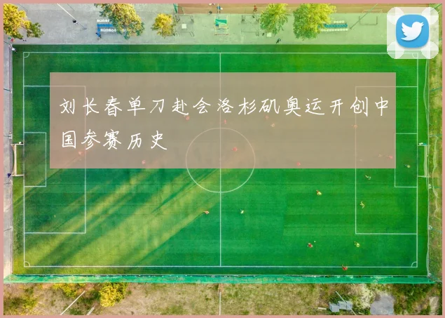刘长春单刀赴会洛杉矶奥运开创中国参赛历史
