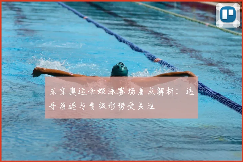 东京奥运会蝶泳赛场看点解析:选手角逐与晋级形势受关注