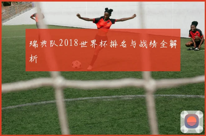 瑞典队2018世界杯排名与战绩全解析